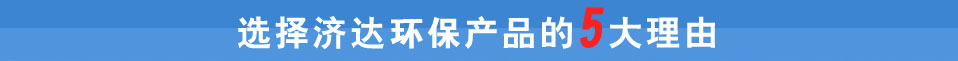 選擇濟(jì)達(dá)環(huán)保產(chǎn)品理由